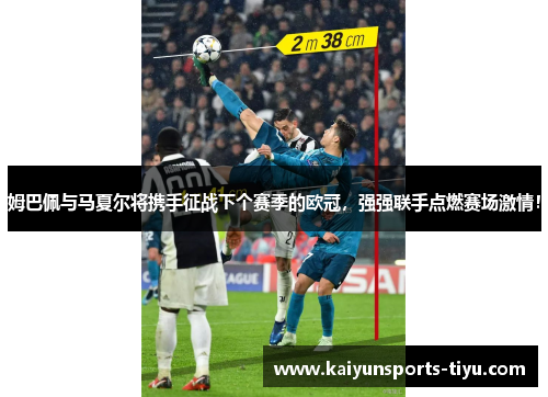 姆巴佩与马夏尔将携手征战下个赛季的欧冠，强强联手点燃赛场激情！