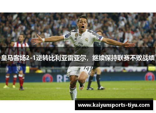 皇马客场2-1逆转比利亚雷亚尔，继续保持联赛不败战绩