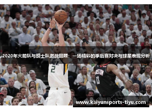 2020年火箭队与爵士队激战回顾：一场精彩的季后赛对决与球星表现分析