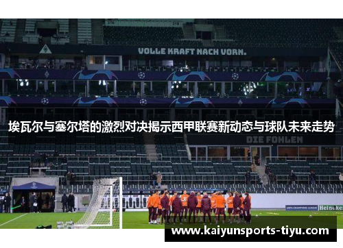 埃瓦尔与塞尔塔的激烈对决揭示西甲联赛新动态与球队未来走势