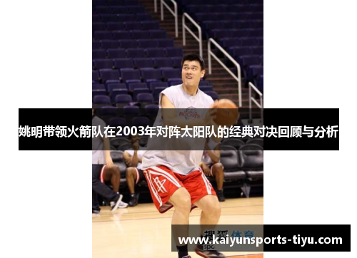 姚明带领火箭队在2003年对阵太阳队的经典对决回顾与分析