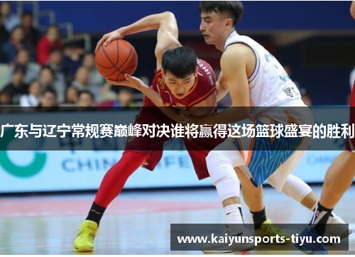 广东与辽宁常规赛巅峰对决谁将赢得这场篮球盛宴的胜利